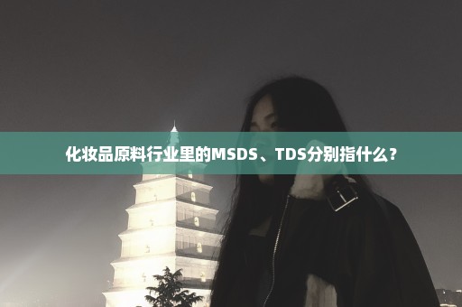 化妆品原料行业里的MSDS、TDS分别指什么？