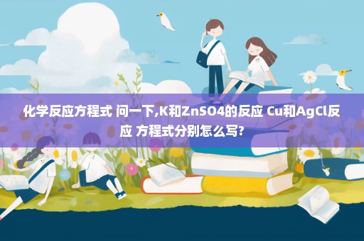 化学反应方程式 问一下,K和ZnSO4的反应 Cu和AgCl反应 方程式分别怎么写?