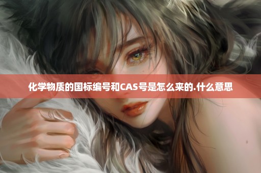 化学物质的国标编号和CAS号是怎么来的.什么意思