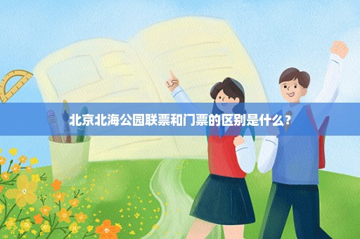 北京北海公园联票和门票的区别是什么？