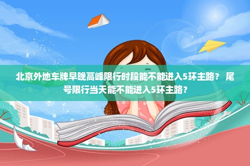 北京外地车牌早晚高峰限行时段能不能进入5环主路？ 尾号限行当天能不能进入5环主路？