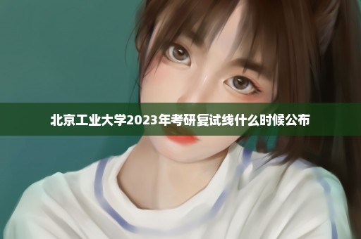 北京工业大学2023年考研复试线什么时候公布