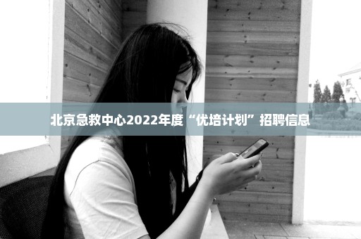 北京急救中心2022年度“优培计划”招聘信息