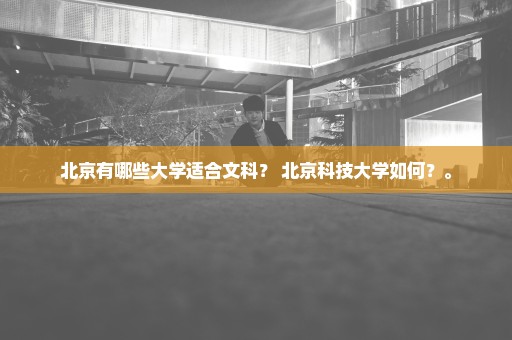 北京有哪些大学适合文科？ 北京科技大学如何？。