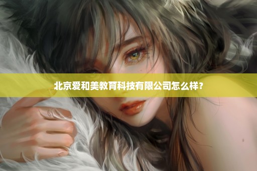 北京爱和美教育科技有限公司怎么样？