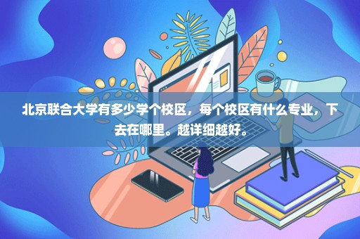 北京联合大学有多少学个校区，每个校区有什么专业，下去在哪里。越详细越好。