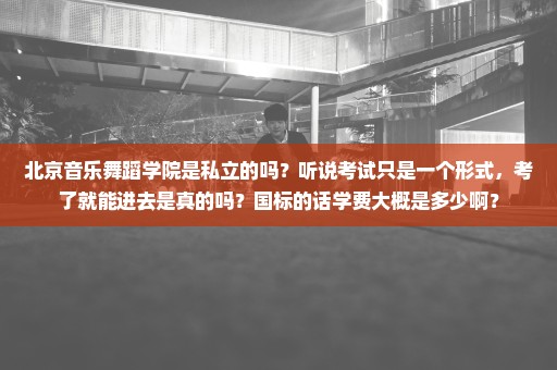 北京音乐舞蹈学院是私立的吗？听说考试只是一个形式，考了就能进去是真的吗？国标的话学费大概是多少啊？