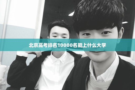 北京高考排名10000名能上什么大学