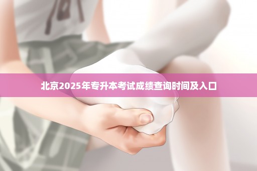 北京2025年专升本考试成绩查询时间及入口