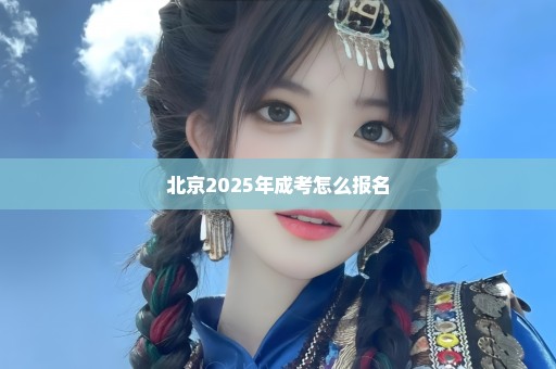 北京2025年成考怎么报名