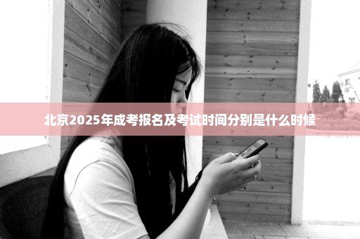 北京2025年成考报名及考试时间分别是什么时候