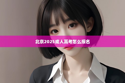 北京2025成人高考怎么报名