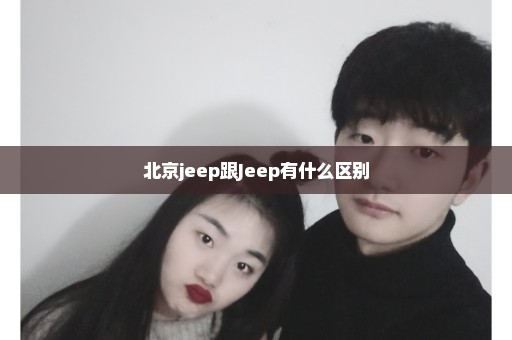 北京jeep跟Jeep有什么区别