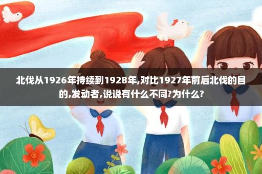 北伐从1926年持续到1928年,对比1927年前后北伐的目的,发动者,说说有什么不同?为什么?