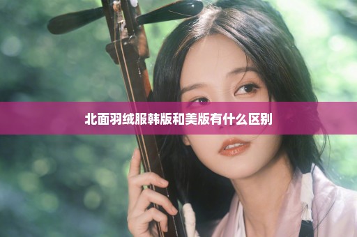 北面羽绒服韩版和美版有什么区别