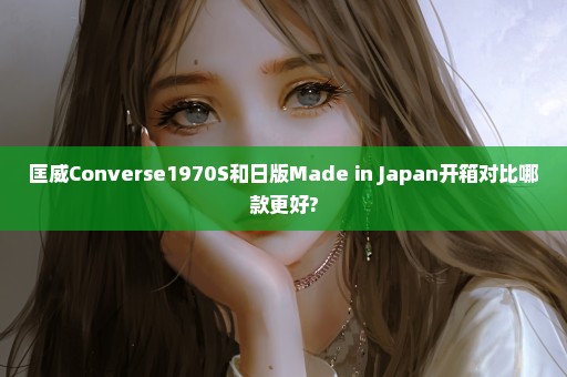 匡威Converse1970S和日版Made in Japan开箱对比哪款更好?