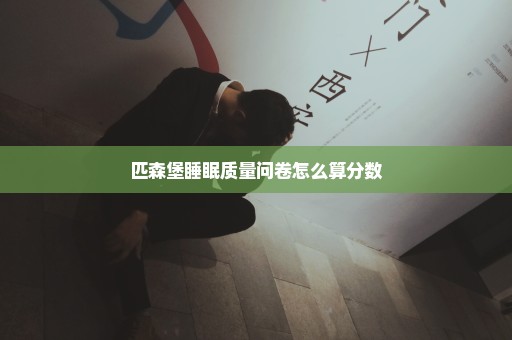 匹森堡睡眠质量问卷怎么算分数