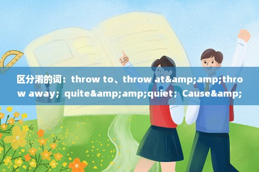 区分淆的词：throw to、throw at&throw away；quite&quiet；Cause&reason；drop&full.