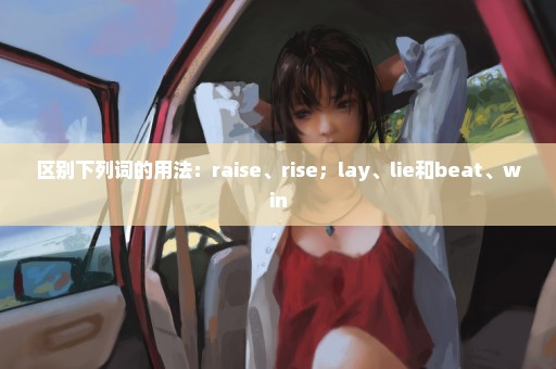 区别下列词的用法：raise、rise；lay、lie和beat、win