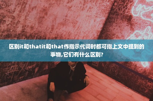 区别it和thatit和that作指示代词时都可指上文中提到的事物,它们有什么区别?