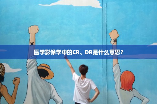 医学影像学中的CR、DR是什么意思？