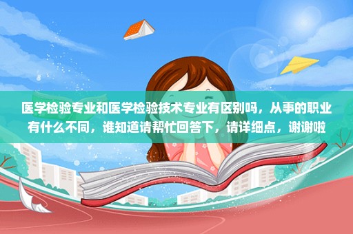 医学检验专业和医学检验技术专业有区别吗，从事的职业有什么不同，谁知道请帮忙回答下，请详细点，谢谢啦