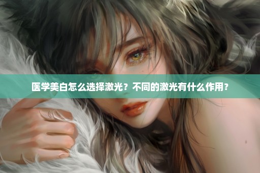 医学美白怎么选择激光？不同的激光有什么作用？