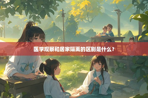 医学观察和居家隔离的区别是什么？