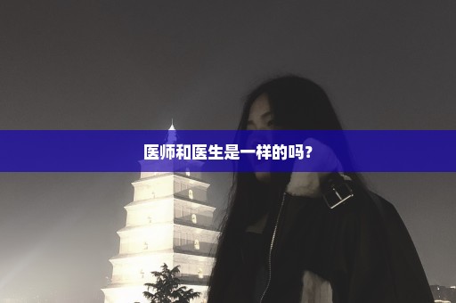 医师和医生是一样的吗？