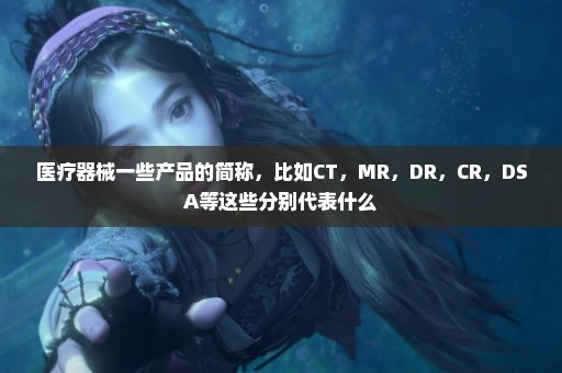 医疗器械一些产品的简称，比如CT，MR，DR，CR，DSA等这些分别代表什么