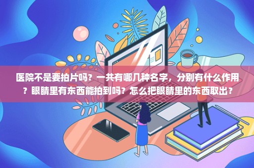 医院不是要拍片吗？一共有哪几种名字，分别有什么作用？眼睛里有东西能拍到吗？怎么把眼睛里的东西取出？