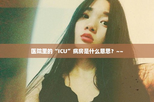 医院里的“ICU”病房是什么意思？~~