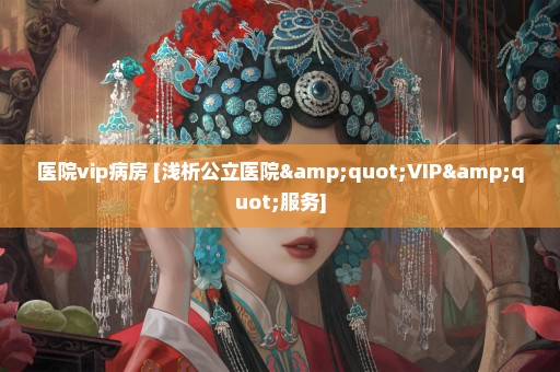 医院vip病房 [浅析公立医院"VIP"服务]