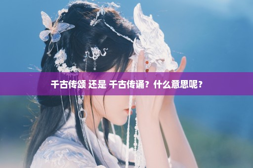 千古传颂 还是 千古传诵？什么意思呢？