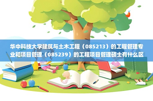 华中科技大学建筑与土木工程（085213）的工程管理专业和项目管理（085239）的工程项目管理硕士有什么区别