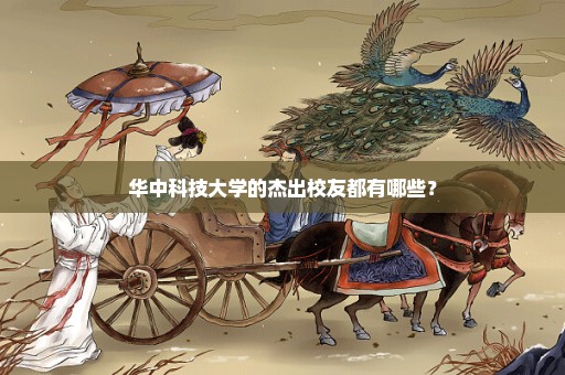 华中科技大学的杰出校友都有哪些？