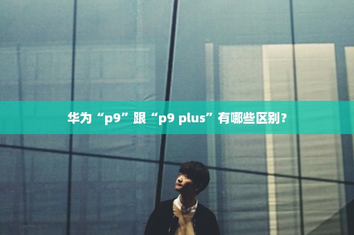 华为“p9”跟“p9 plus”有哪些区别？