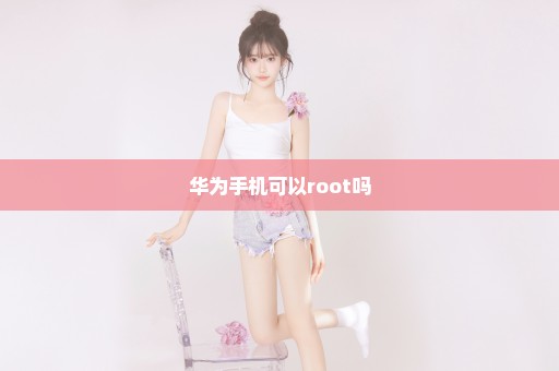 华为手机可以root吗