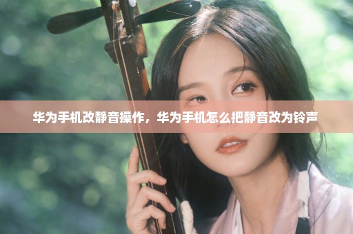 华为手机改静音操作，华为手机怎么把静音改为铃声 