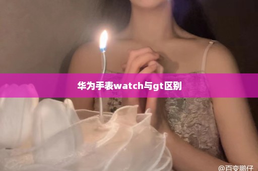 华为手表watch与gt区别