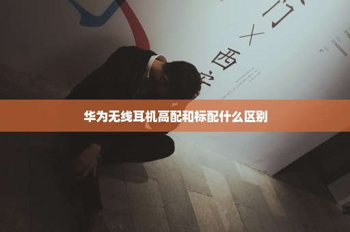 华为无线耳机高配和标配什么区别