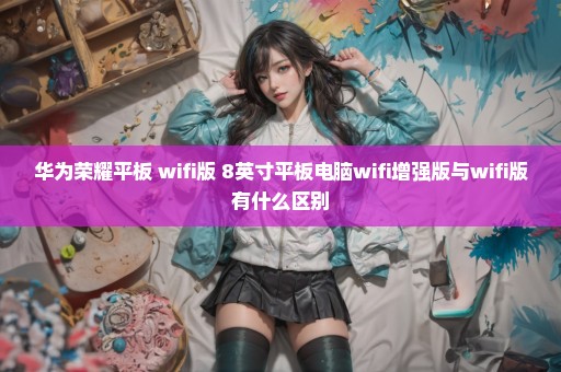 华为荣耀平板 wifi版 8英寸平板电脑wifi增强版与wifi版有什么区别