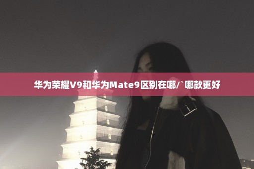 华为荣耀V9和华为Mate9区别在哪/`哪款更好