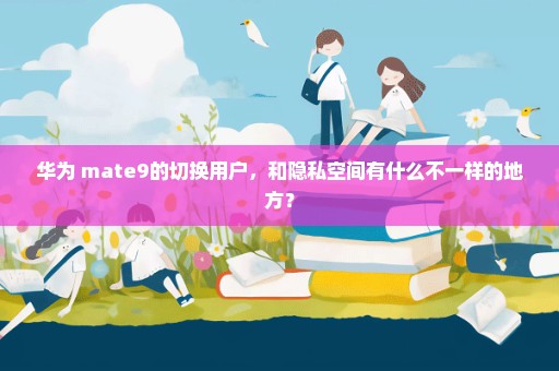 华为 mate9的切换用户，和隐私空间有什么不一样的地方？