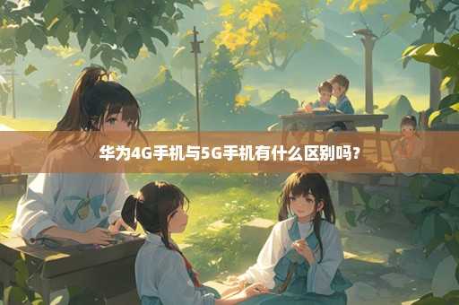 华为4G手机与5G手机有什么区别吗？