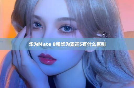 华为Mate 8和华为麦芒5有什么区别