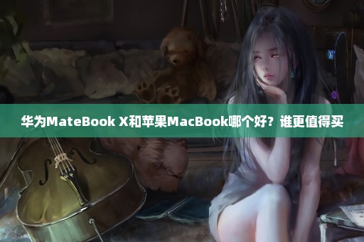 华为MateBook X和苹果MacBook哪个好？谁更值得买