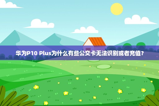 华为P10 Plus为什么有些公交卡无法识别或者充值？