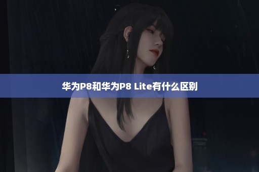 华为P8和华为P8 Lite有什么区别