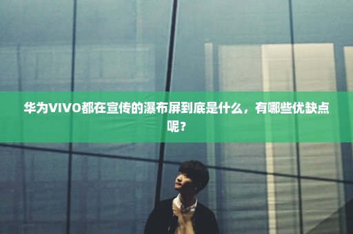 华为VIVO都在宣传的瀑布屏到底是什么，有哪些优缺点呢？